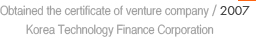 2007 : Obtained the certificate of venture company / Korea Technology Finance Corporation